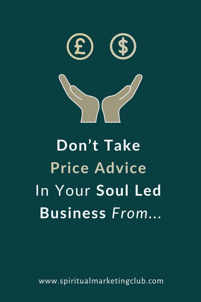 Never Take Price Advice In Your Soul-Led Business From… 1 Never Take Price Advice From The Wrong Audience, Clients Or Business Coaches who don't understand your industry, expertise and offerings
